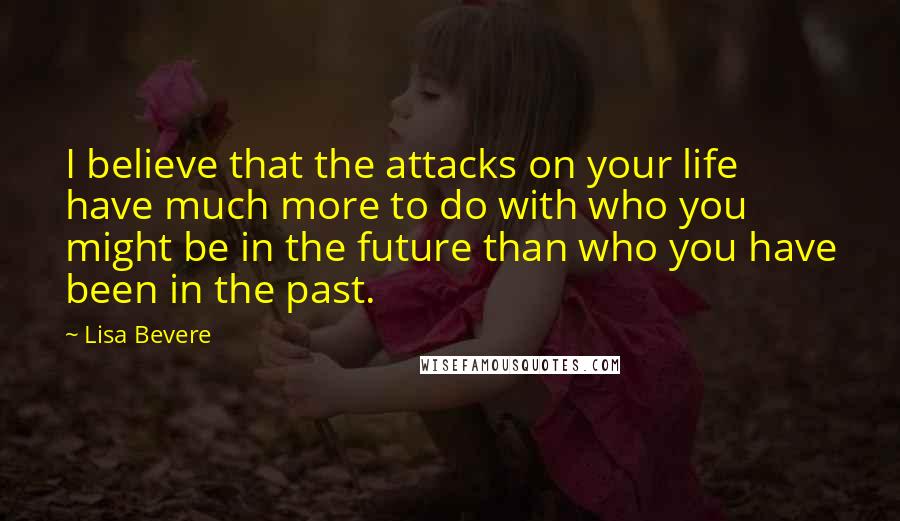 Lisa Bevere Quotes: I believe that the attacks on your life have much more to do with who you might be in the future than who you have been in the past.