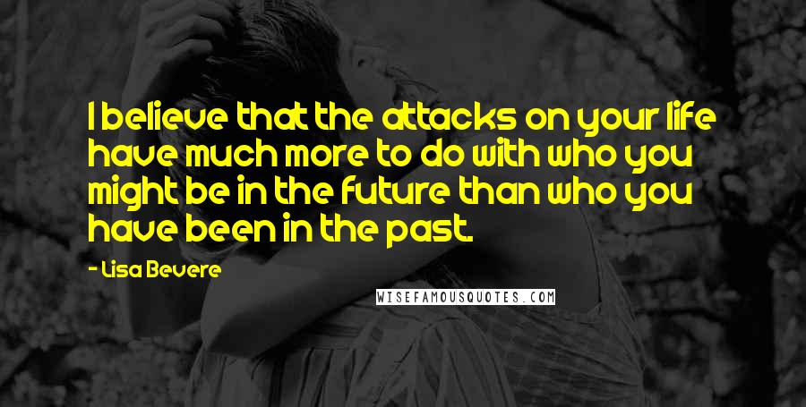 Lisa Bevere Quotes: I believe that the attacks on your life have much more to do with who you might be in the future than who you have been in the past.