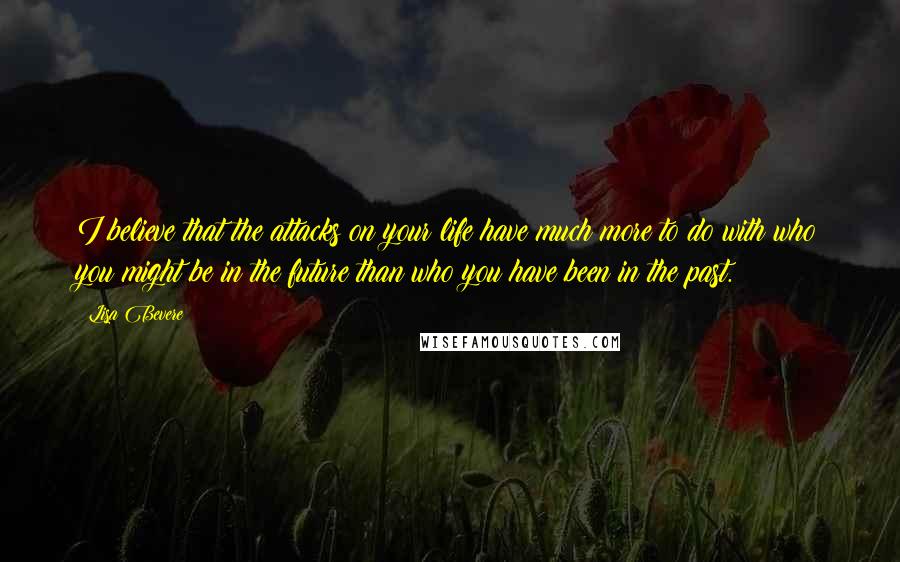 Lisa Bevere Quotes: I believe that the attacks on your life have much more to do with who you might be in the future than who you have been in the past.