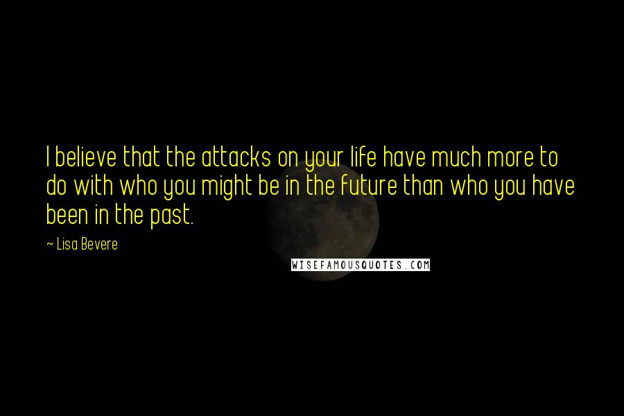 Lisa Bevere Quotes: I believe that the attacks on your life have much more to do with who you might be in the future than who you have been in the past.