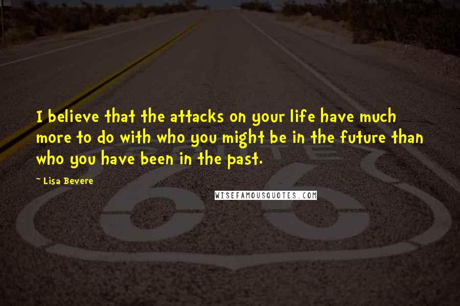 Lisa Bevere Quotes: I believe that the attacks on your life have much more to do with who you might be in the future than who you have been in the past.