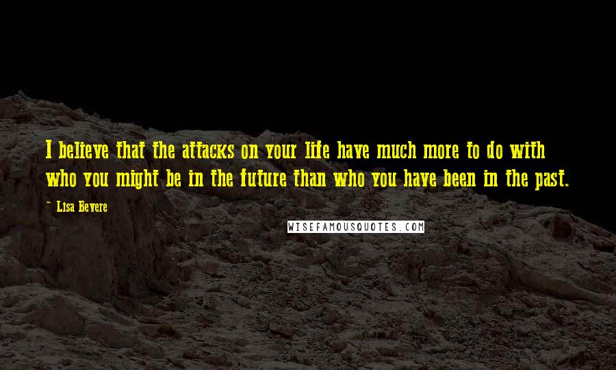 Lisa Bevere Quotes: I believe that the attacks on your life have much more to do with who you might be in the future than who you have been in the past.