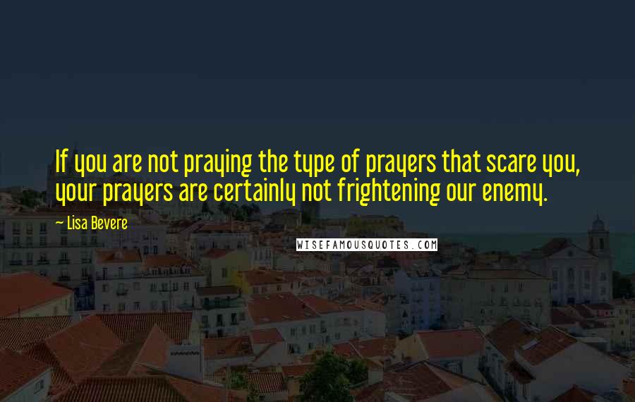 Lisa Bevere Quotes: If you are not praying the type of prayers that scare you, your prayers are certainly not frightening our enemy.