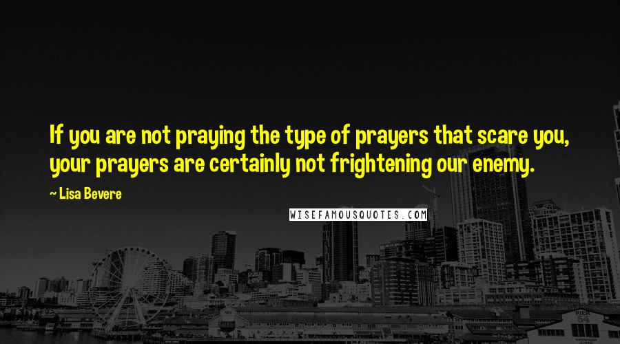 Lisa Bevere Quotes: If you are not praying the type of prayers that scare you, your prayers are certainly not frightening our enemy.