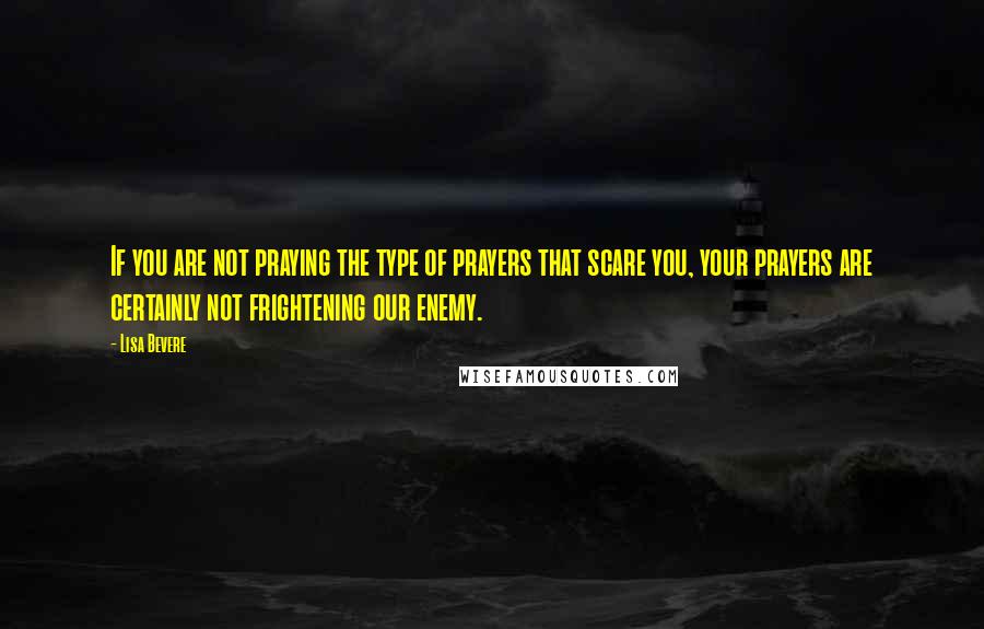 Lisa Bevere Quotes: If you are not praying the type of prayers that scare you, your prayers are certainly not frightening our enemy.