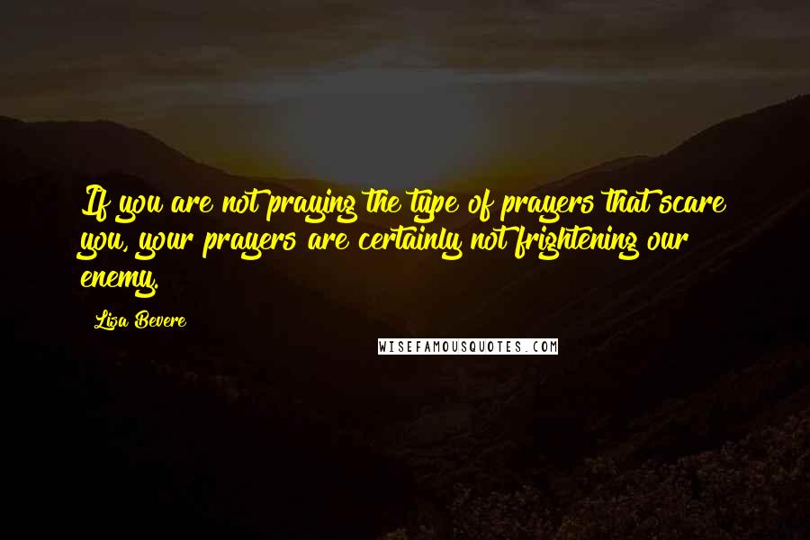 Lisa Bevere Quotes: If you are not praying the type of prayers that scare you, your prayers are certainly not frightening our enemy.