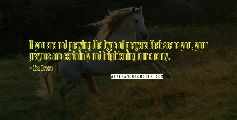 Lisa Bevere Quotes: If you are not praying the type of prayers that scare you, your prayers are certainly not frightening our enemy.