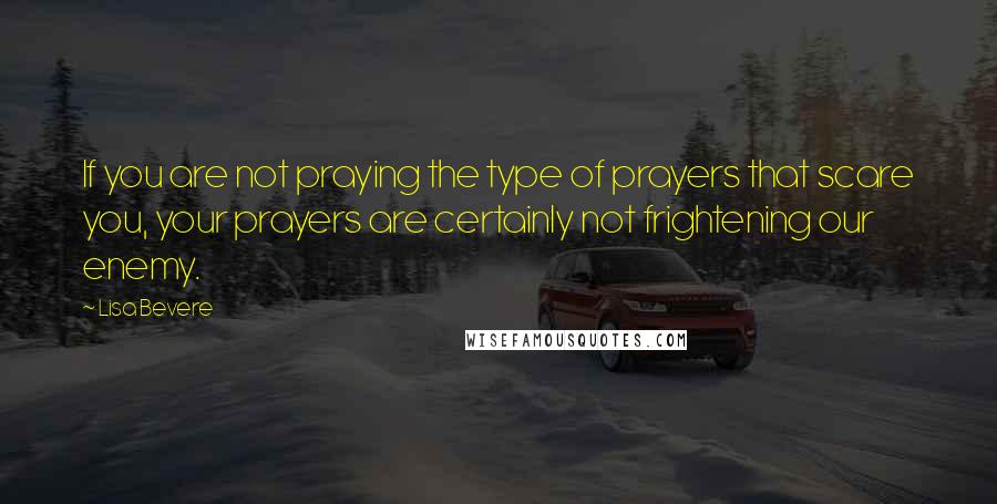 Lisa Bevere Quotes: If you are not praying the type of prayers that scare you, your prayers are certainly not frightening our enemy.