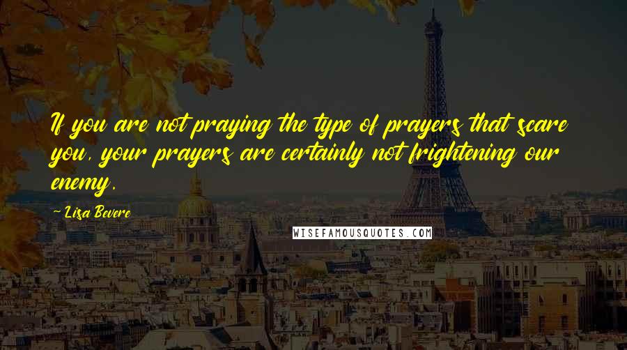 Lisa Bevere Quotes: If you are not praying the type of prayers that scare you, your prayers are certainly not frightening our enemy.