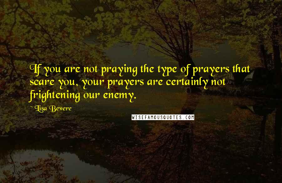 Lisa Bevere Quotes: If you are not praying the type of prayers that scare you, your prayers are certainly not frightening our enemy.