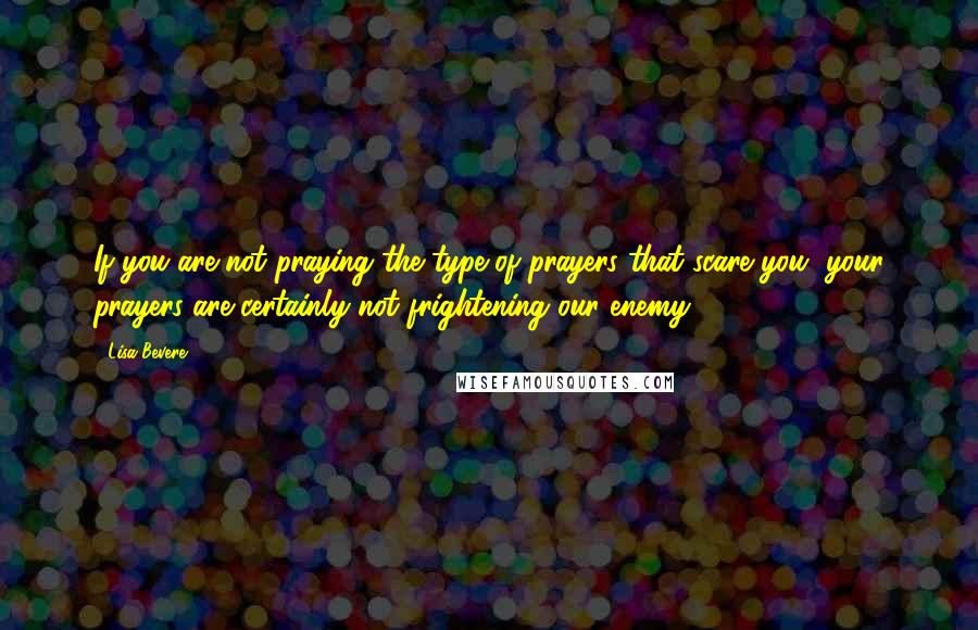 Lisa Bevere Quotes: If you are not praying the type of prayers that scare you, your prayers are certainly not frightening our enemy.