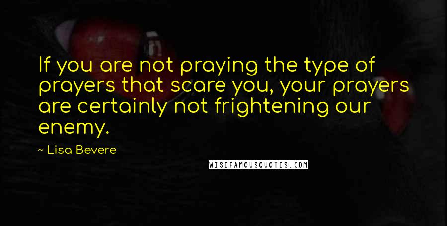 Lisa Bevere Quotes: If you are not praying the type of prayers that scare you, your prayers are certainly not frightening our enemy.