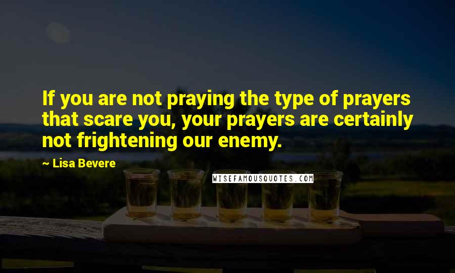 Lisa Bevere Quotes: If you are not praying the type of prayers that scare you, your prayers are certainly not frightening our enemy.