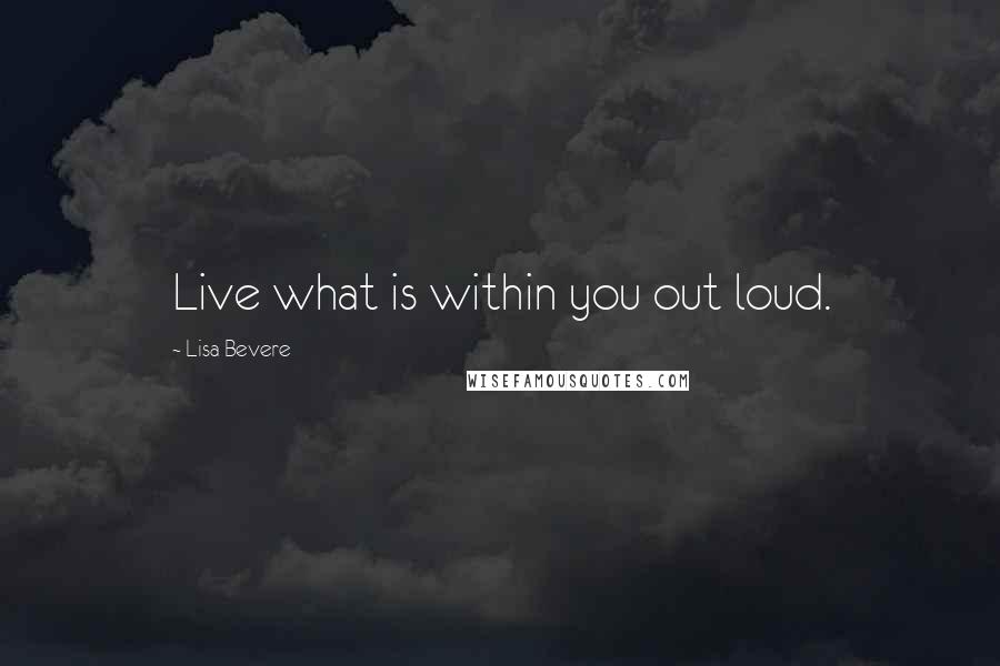 Lisa Bevere Quotes: Live what is within you out loud.