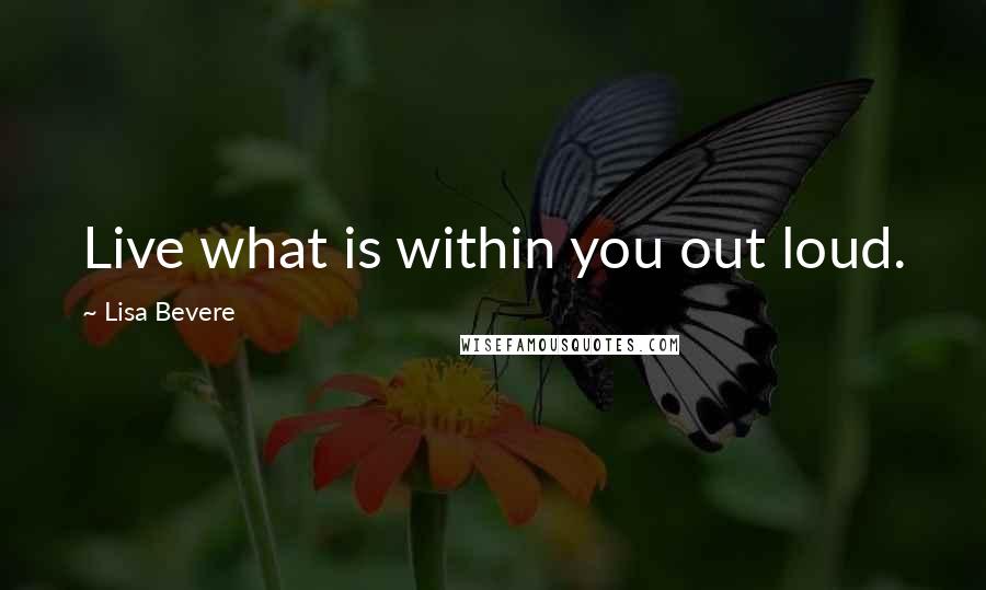 Lisa Bevere Quotes: Live what is within you out loud.