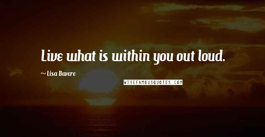 Lisa Bevere Quotes: Live what is within you out loud.