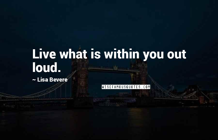 Lisa Bevere Quotes: Live what is within you out loud.