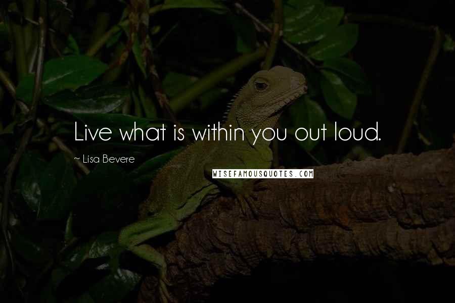 Lisa Bevere Quotes: Live what is within you out loud.