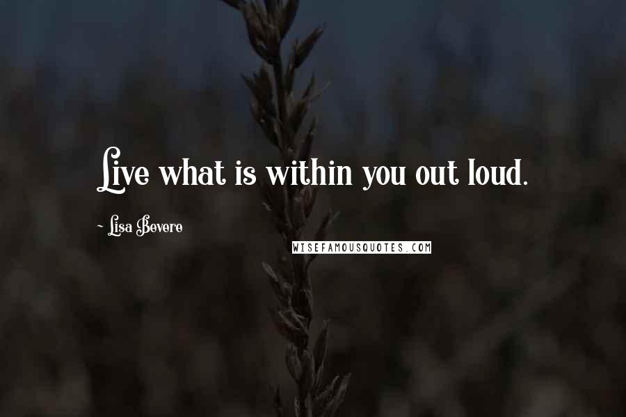 Lisa Bevere Quotes: Live what is within you out loud.