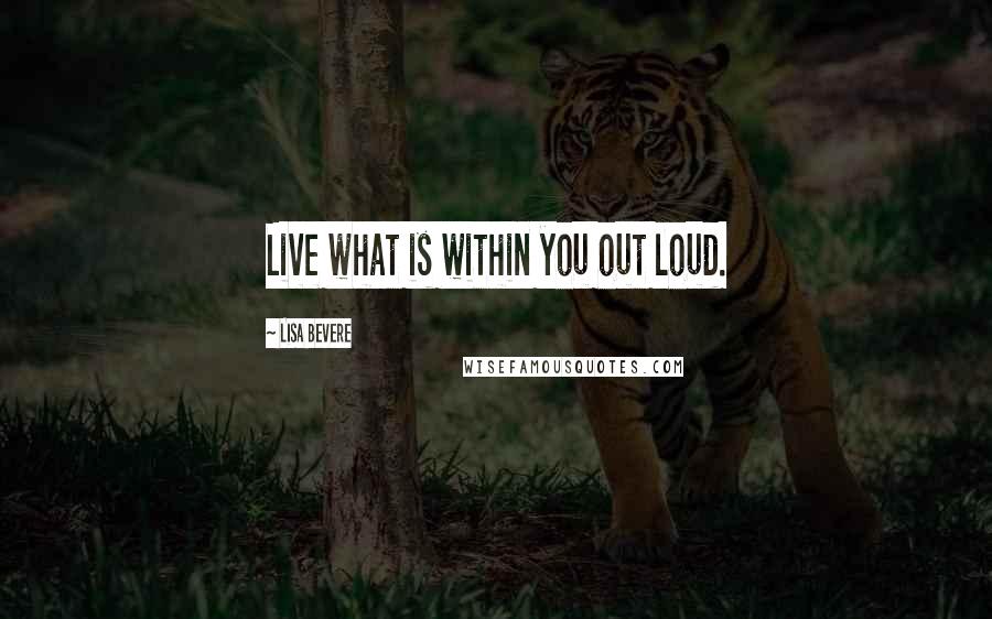 Lisa Bevere Quotes: Live what is within you out loud.
