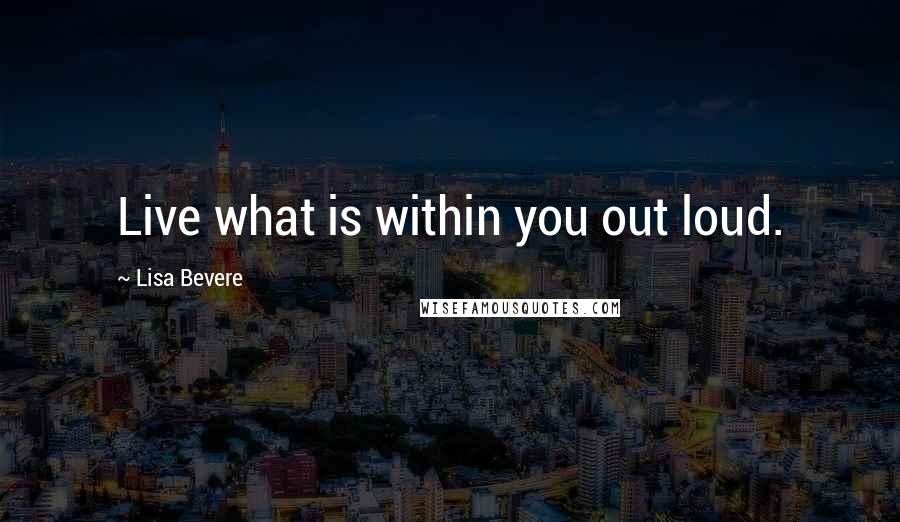 Lisa Bevere Quotes: Live what is within you out loud.