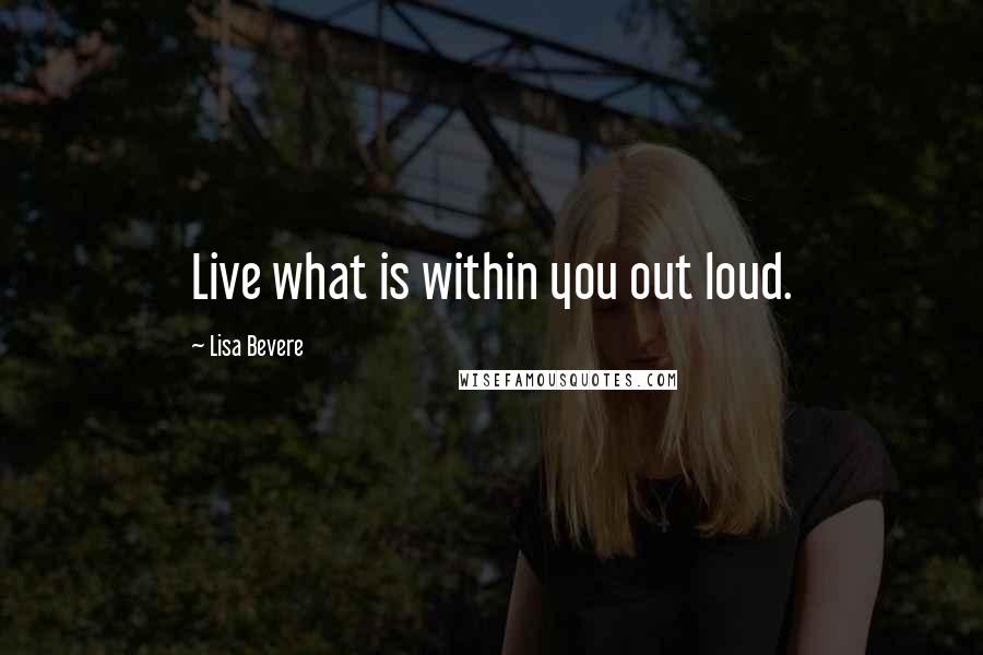 Lisa Bevere Quotes: Live what is within you out loud.