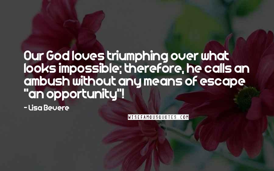 Lisa Bevere Quotes: Our God loves triumphing over what looks impossible; therefore, he calls an ambush without any means of escape "an opportunity"!