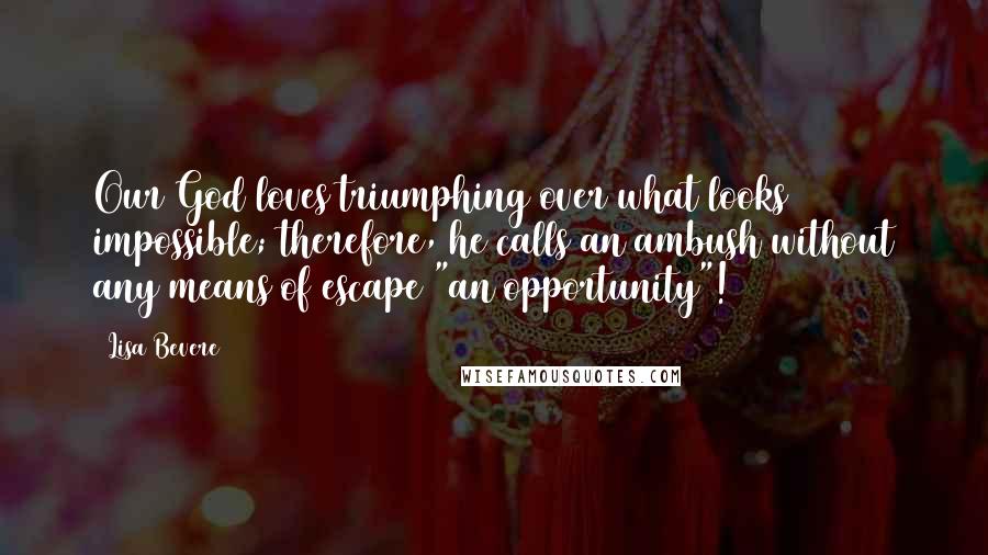 Lisa Bevere Quotes: Our God loves triumphing over what looks impossible; therefore, he calls an ambush without any means of escape "an opportunity"!