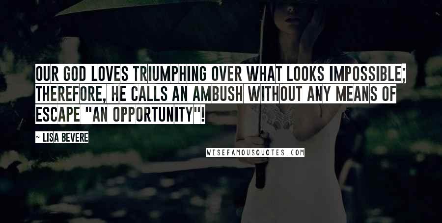 Lisa Bevere Quotes: Our God loves triumphing over what looks impossible; therefore, he calls an ambush without any means of escape "an opportunity"!