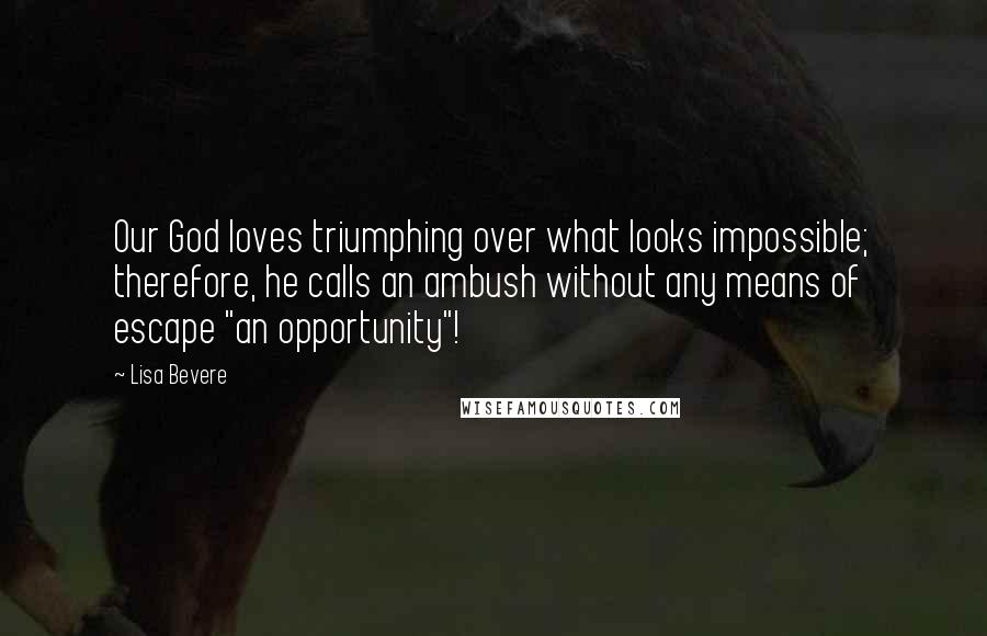 Lisa Bevere Quotes: Our God loves triumphing over what looks impossible; therefore, he calls an ambush without any means of escape "an opportunity"!