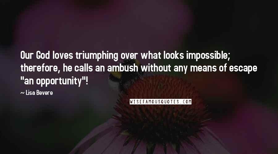 Lisa Bevere Quotes: Our God loves triumphing over what looks impossible; therefore, he calls an ambush without any means of escape "an opportunity"!