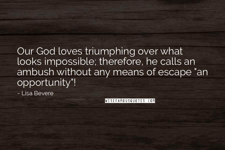 Lisa Bevere Quotes: Our God loves triumphing over what looks impossible; therefore, he calls an ambush without any means of escape "an opportunity"!