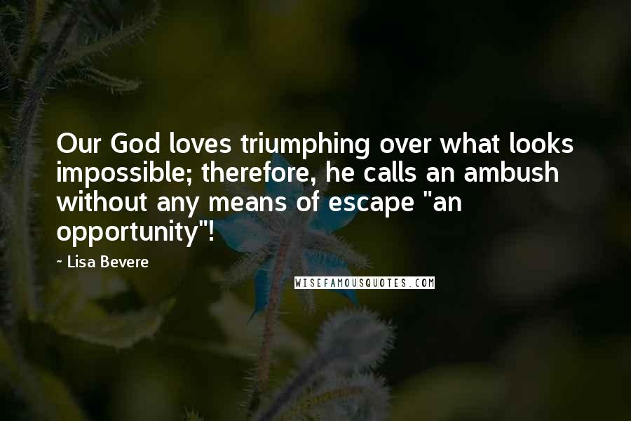 Lisa Bevere Quotes: Our God loves triumphing over what looks impossible; therefore, he calls an ambush without any means of escape "an opportunity"!