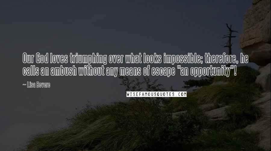 Lisa Bevere Quotes: Our God loves triumphing over what looks impossible; therefore, he calls an ambush without any means of escape "an opportunity"!