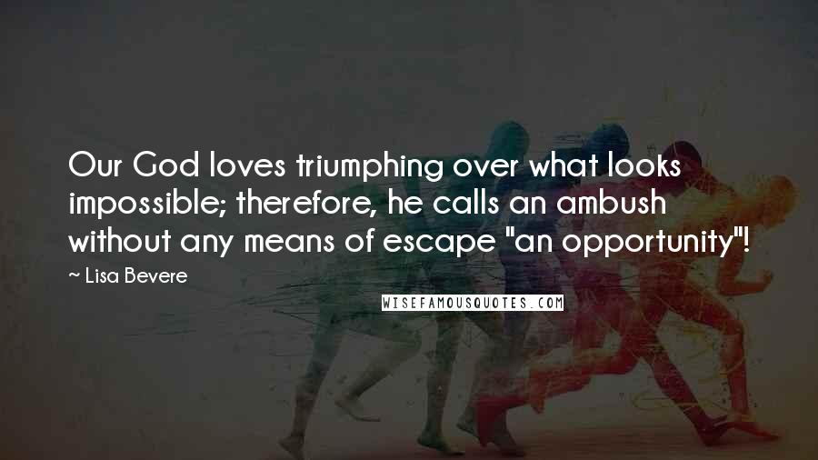 Lisa Bevere Quotes: Our God loves triumphing over what looks impossible; therefore, he calls an ambush without any means of escape "an opportunity"!