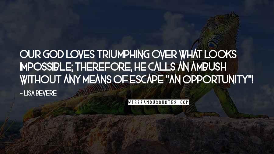 Lisa Bevere Quotes: Our God loves triumphing over what looks impossible; therefore, he calls an ambush without any means of escape "an opportunity"!