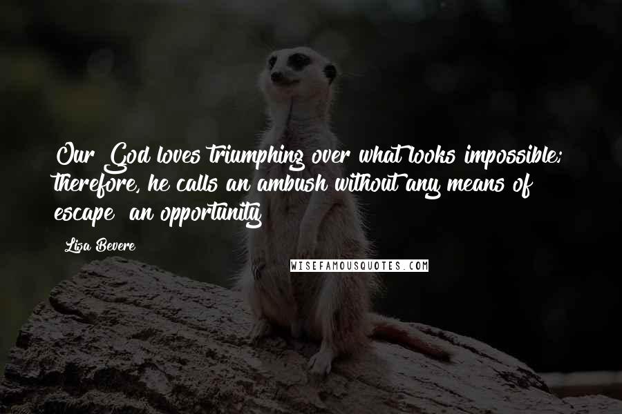 Lisa Bevere Quotes: Our God loves triumphing over what looks impossible; therefore, he calls an ambush without any means of escape "an opportunity"!