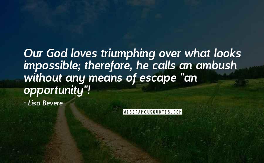 Lisa Bevere Quotes: Our God loves triumphing over what looks impossible; therefore, he calls an ambush without any means of escape "an opportunity"!