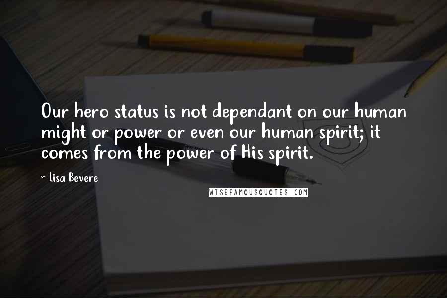 Lisa Bevere Quotes: Our hero status is not dependant on our human might or power or even our human spirit; it comes from the power of His spirit.