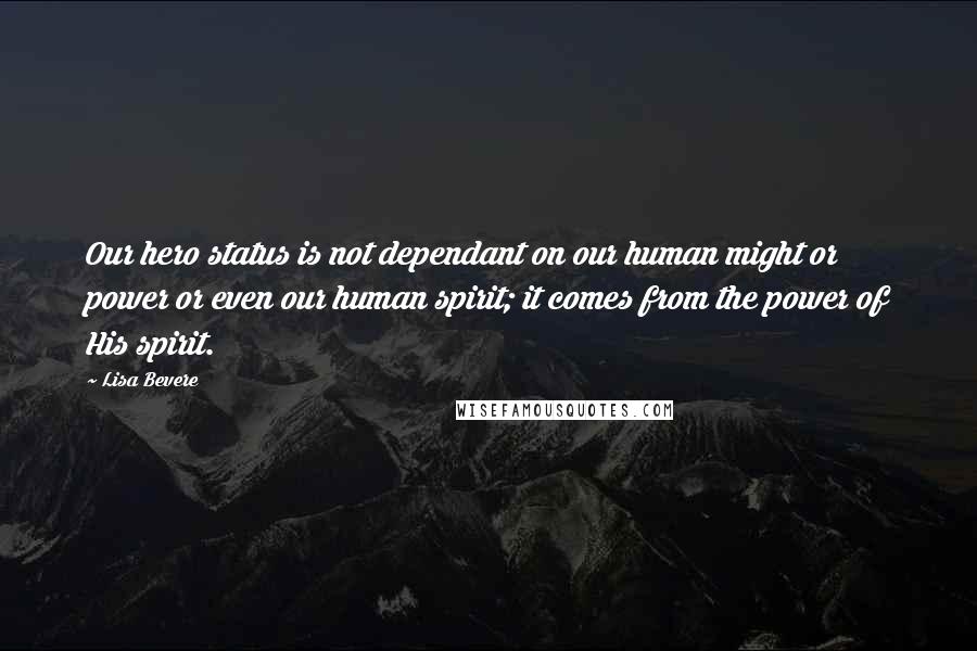 Lisa Bevere Quotes: Our hero status is not dependant on our human might or power or even our human spirit; it comes from the power of His spirit.