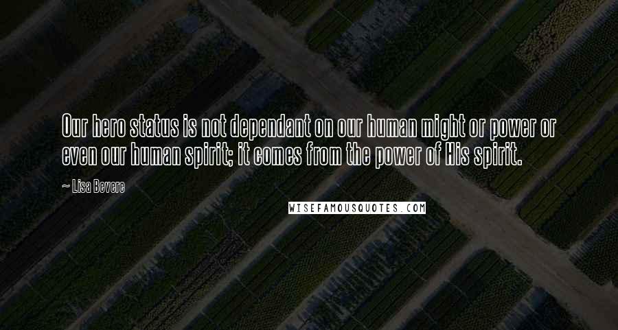 Lisa Bevere Quotes: Our hero status is not dependant on our human might or power or even our human spirit; it comes from the power of His spirit.