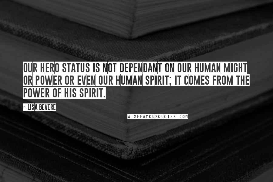 Lisa Bevere Quotes: Our hero status is not dependant on our human might or power or even our human spirit; it comes from the power of His spirit.