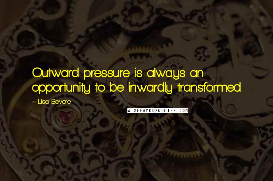 Lisa Bevere Quotes: Outward pressure is always an opportunity to be inwardly transformed.