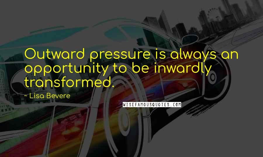 Lisa Bevere Quotes: Outward pressure is always an opportunity to be inwardly transformed.