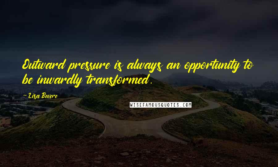 Lisa Bevere Quotes: Outward pressure is always an opportunity to be inwardly transformed.