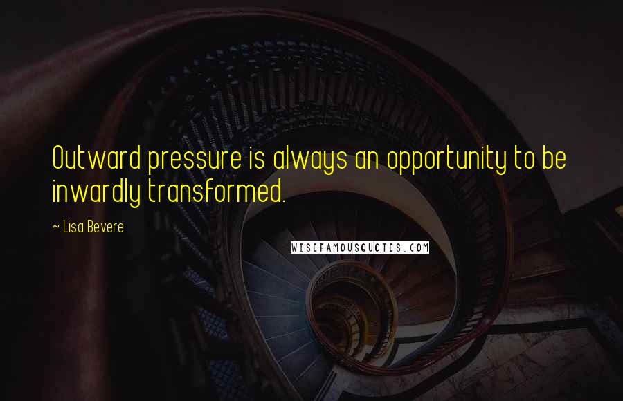 Lisa Bevere Quotes: Outward pressure is always an opportunity to be inwardly transformed.