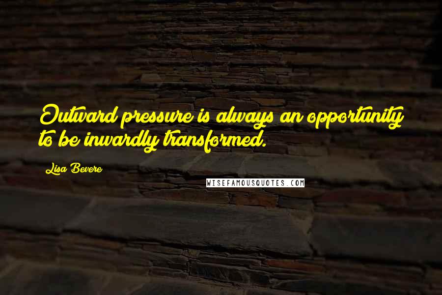 Lisa Bevere Quotes: Outward pressure is always an opportunity to be inwardly transformed.