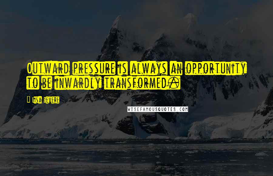 Lisa Bevere Quotes: Outward pressure is always an opportunity to be inwardly transformed.