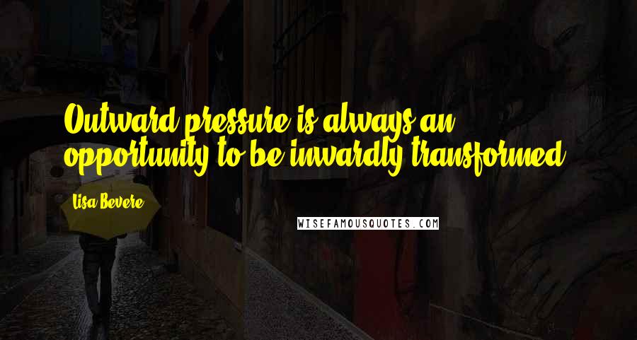 Lisa Bevere Quotes: Outward pressure is always an opportunity to be inwardly transformed.