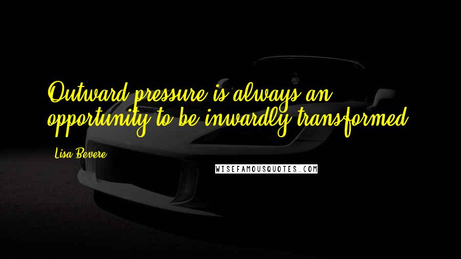 Lisa Bevere Quotes: Outward pressure is always an opportunity to be inwardly transformed.